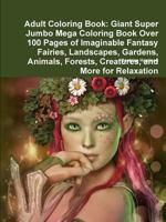 Adult Coloring Book: Giant Super Jumbo Mega Coloring Book Over 100 Pages of Imaginable Fantasy Fairies, Landscapes, Gardens, Animals, Forests, Creatures, and More for Relaxation 0359126103 Book Cover
