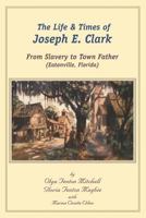 The Life and Times of Joseph E. Clark: From Slavery to Town Father 1479306428 Book Cover