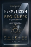 HERMETICISM FOR BEGINNERS: The Complete 2026 Guide to the 7 Hermetic Principles, Ancient Wisdom, and Practical Daily Application B0H3P453Q8 Book Cover