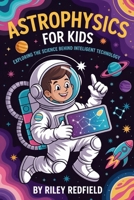 Astrophysics For Kids: Exploring The Science Behind Intelligent Technology B0GFT7MJBT Book Cover