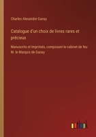 Catalogue d'un choix de livres rares et précieux: Manuscrits et Imprimés, composant le cabinet de feu M. le Marquis de Ganay (French Edition) 3385020522 Book Cover