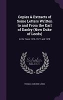 Copies & Extracts of Some Letters Written to and from the Earl of Danby (Now Duke of Leeds): In the Years 1676, 1677, and 1678 1357192894 Book Cover