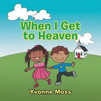 When I Get to Heaven: Heaven as Seen Through the Eyes of a Child 1546215719 Book Cover