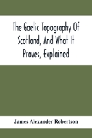 The Gaelic Topography of Scotland, and What it Proves, Explained; with Much Historical, Antiquarian, and Descriptive Information 1019207507 Book Cover