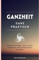 Ganzheit - ganz praktisch: Ganzheit für Körper, Geist & Seele mithilfe der sieben hermetischen Prinzipien 3000772154 Book Cover