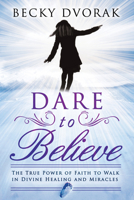 Dare to Believe: The True Power of Faith to Walk in Divine Healings and Miracles 0768440971 Book Cover