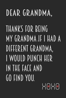 Dear Grandma, Thanks for being my Grandma. If I had a different grandma, I would punch her in the face and go find you. Xoxo: Special Gift For Grandmas Birthday - Unique Gifts Ideas For Grandma 1695046862 Book Cover