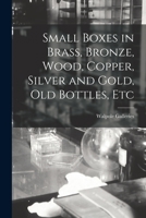 Small Boxes in Brass, Bronze, Wood, Copper, Silver and Gold, Old Bottles, Etc 1014036852 Book Cover