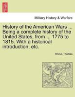 History of the American Wars ... Being a complete history of the United States, from ... 1775 to 1815. With a historical introduction, etc. 1241594848 Book Cover