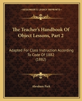 The Teacher's Handbook Of Object Lessons, Part 2: Adapted For Class Instruction According To Code Of 1882 1437285368 Book Cover
