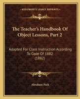 The Teacher's Handbook Of Object Lessons, Part 2: Adapted For Class Instruction According To Code Of 1882 1165084228 Book Cover