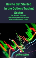 How to Get Started in the Options Trading Sector: Get Started, Your Path to Achieving a Passive-Income Waits Just Around the Corner. 1806150506 Book Cover