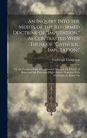 An Inquiry Into the Merits of the Reformed Doctrine of "Imputation," As Contrasted With Those of "Catholic Imputation;": Or, the Cardinal Point of ... Church: Together With Miscellaneous Essays On 1020247347 Book Cover