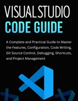 Visual Studio Code Guide: A Complete and Practical Guide to Master the Features, Configuration, Code Writing, Git Source Control, Debugging, Shortcuts, and Project Management B0FYVJPVTS Book Cover