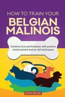 How to Train Your Belgian Malinois (Dog Training Collection): Combine Love and Kindness with Positive Reinforcement and No-Fail Techniques 1534984070 Book Cover
