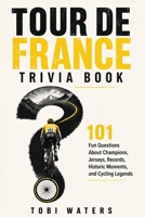 Tour de France Trivia Book: 101 Fun Questions About Champions, Jerseys, Records, Historic Moments, and Cycling Legends B0H8YMFJ74 Book Cover