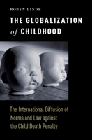 The Globalization of Childhood: The International Diffusion of Norms and Law Against the Child Death Penalty 019060137X Book Cover