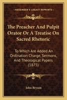 The Preacher and Pulpit Orator: Or a Treatise on Sacred Rhetoric, to Which Are Added an Ordination Charge, Sermons, and Theological Papers 1104398214 Book Cover