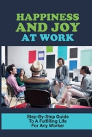 Happiness And Joy At Work: Step-By-Step Guide To A Fulfilling Life For Any Worker: How Today'S Workforce Can Get Ahead In Life null Book Cover