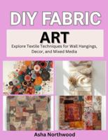 DIY FABRIC ART: Explore Textile Techniques for Wall Hangings, Decor, and Mixed Media B0G3X6ST65 Book Cover