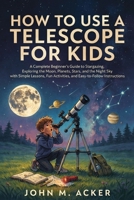 How to Use a Telescope for Kids: A Complete Beginner's Guide to Stargazing, Exploring the Moon, Planets, Stars, and the Night Sky with Simple Lessons, Fun Activities, and Easy to Follow Instructions B0H8SXKDJF Book Cover