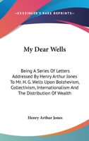 My Dear Wells: Being A Series Of Letters Addressed By Henry Arthur Jones To Mr. H. G. Wells Upon Bolshevism, Collectivism, Internationalism And The Distribution Of Wealth 1432676954 Book Cover