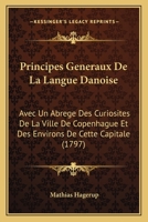 Principes Generaux De La Langue Danoise: Avec Un Abrege Des Curiosites De La Ville De Copenhague Et Des Environs De Cette Capitale (1797) 1274305497 Book Cover