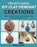 PROJECT GUIDE: DIY CLAY PENDANT CREATIONS: Sculpt and Decorate Custom Pendants Using Air-Dry and Polymer Clay B0G4CPBKRY Book Cover