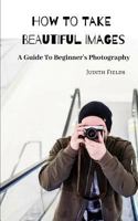 How to Take Beautiful Images: A Guide to Beginner 1729147178 Book Cover