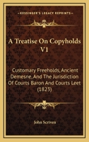 A Treatise On Copyholds V1: Customary Freeholds, Ancient Demesne, And The Jurisdiction Of Courts Baron And Courts Leet 1164555057 Book Cover