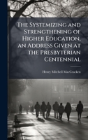 The Systemizing and Strengthening of Higher Education, an Address Given at the Presbyterian Centennial 1023992345 Book Cover