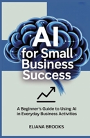 AI for Small Business Success: A Beginner’s Guide to Using AI in Everyday Business Activities B0FFG9D75B Book Cover