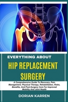 EVERYTHING ABOUT HIP REPLACEMENT SURGERY: A Comprehensive Guide To Recovery, Pain Management, Physical Therapy, Rehabilitation, Risks, Benefits, And ... Care For Improved Mobility And Joint Health B0DZP5D2DW Book Cover