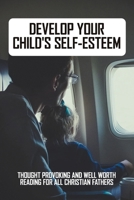 Develop Your Child's Self-Esteem: Thought Provoking And Well Worth Reading For All Christian Fathers: Child Development Parenting Books B091PR839G Book Cover