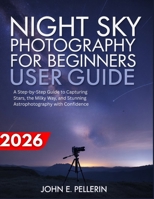 NIGHT SKY PHOTOGRAPHY FOR BEGINNERS USER GUIDE: a step-by-step guide to capturing stars, the milky way, and stunning astrophotography with confidence B0GXRYX7KB Book Cover