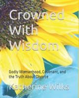 Crowned With Wisdom: Godly Womanhood, Covenant, and the Truth About Divorce B0GGHH5XC8 Book Cover