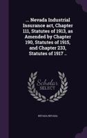 ... Nevada Industrial Insurance ACT, Chapter 111, Statutes of 1913, as Amended by Chapter 190, Statutes of 1915, and Chapter 233, Statutes of 1917 .. 1359723765 Book Cover