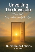 UNVEILING THE INVISIBLE When Faith, Imagination, and Spirit Align B0GXHH7YFY Book Cover