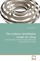 The Gröbner Annihilator Graph of a Ring: Using Gröbner bases and graph theory to study polynomial rings 3639196058 Book Cover