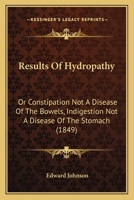 Results of Hydropathy Or, Constipation Not a Disease of the Bowels Indigestion Not a Disease of the Stomach 1103499009 Book Cover