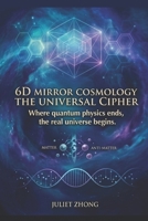 6D Mirror Cosmology: The Universal Cipher: The Physics of Dimensional Projection, Atemporal Axiom, and Lifecycle Algorithm (6D Mirror Cosmology Series) B0GSFDK53T Book Cover