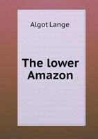 The Lower Amazon: A Narrative of Explorations in the Little Known Regions of the State of Pará, On the Lower Amazon 1017978581 Book Cover