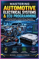 MASTERING AUTOMOTIVE ELECTRICAL SYSTEMS & ECU PROGRAMMING: A Practical Guide to Vehicle Wiring, Diagnostics, Electronic Control, and Modern Automotive Technology B0HJ9KQP9Z Book Cover