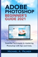 ADOBE PHOTOSHOP BEGINNER’S GUIDE 2021: ESSENTIAL TECHNIQUES TO MASTERING PHOTOSHOP WITH TIPS AND TRICKS B095DD7SB5 Book Cover