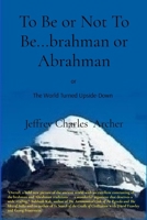 To Be or Not To Be...brahman or Abrahman: The World Turned Upside-Down B0GFKGBMGP Book Cover
