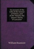 An Account of the Rolls of the Honour of Halton, Part of Her Majesty the Queen's Duchy of Lancaster; Being the Substance of a Report Recently Made Upon the Removal of the Records from Halton Castle, i 1241317895 Book Cover