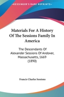 Materials for a History of the Sessions Family in America: The Descendants of Alexander Sessions of Andover, Mass., 1669 1015705030 Book Cover