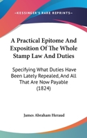 A Practical Epitome And Exposition Of The Whole Stamp Law And Duties: Specifying What Duties Have Been Lately Repealed, And All That Are Now Payable 1104598906 Book Cover