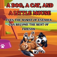 A DOG, A CAT, AND A LITTLE MOUSE: EVEN THE WORST OF ENEMIES CAN BECOME THE BEST OF FRIENDS 1804111058 Book Cover