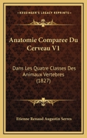 Anatomie Comparee Du Cerveau V1: Dans Les Quatre Classes Des Animaux Vertebres (1827) 1160785562 Book Cover